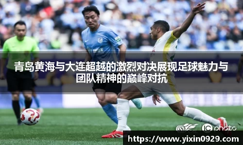 青岛黄海与大连超越的激烈对决展现足球魅力与团队精神的巅峰对抗