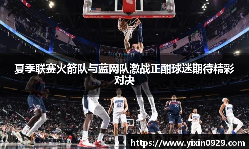 夏季联赛火箭队与蓝网队激战正酣球迷期待精彩对决